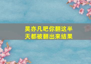 吴亦凡吧你翻这半天都被翻出来结果