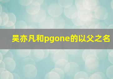 吴亦凡和pgone的以父之名