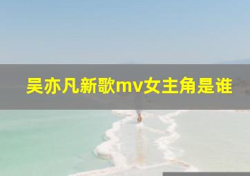 吴亦凡新歌mv女主角是谁