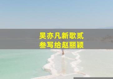 吴亦凡新歌贰叁写给赵丽颖