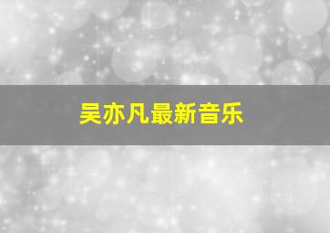 吴亦凡最新音乐