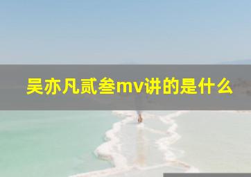 吴亦凡贰叁mv讲的是什么