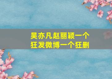 吴亦凡赵丽颖一个狂发微博一个狂删