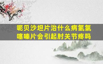 呃贝沙坦片治什么病氢氯噻嗪片会引起肘关节疼吗