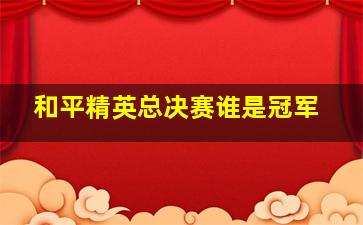 和平精英总决赛谁是冠军