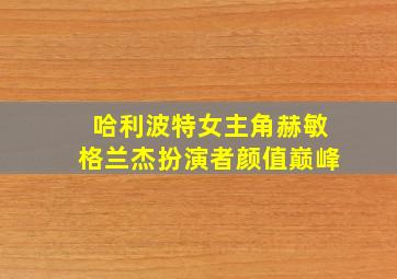 哈利波特女主角赫敏格兰杰扮演者颜值巅峰