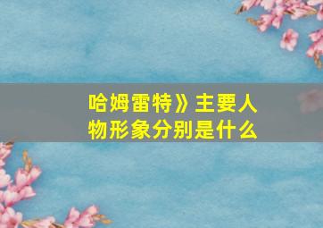 哈姆雷特》主要人物形象分别是什么