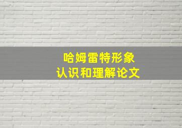 哈姆雷特形象认识和理解论文