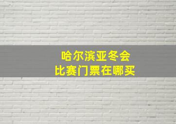 哈尔滨亚冬会比赛门票在哪买