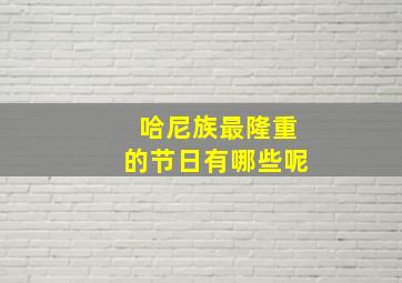 哈尼族最隆重的节日有哪些呢