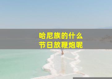 哈尼族的什么节日放鞭炮呢