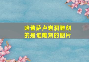 哈普萨卢岩洞雕刻的是谁雕刻的图片