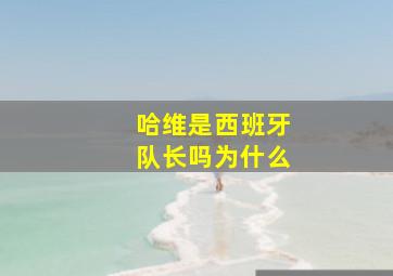 哈维是西班牙队长吗为什么