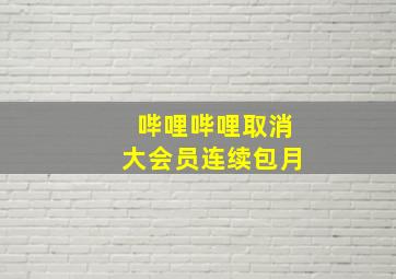 哔哩哔哩取消大会员连续包月