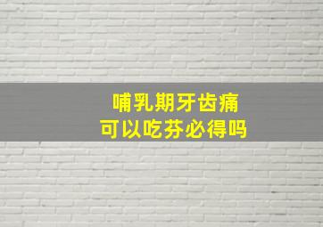 哺乳期牙齿痛可以吃芬必得吗