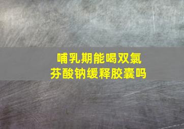 哺乳期能喝双氯芬酸钠缓释胶囊吗