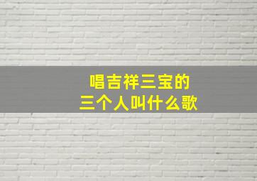 唱吉祥三宝的三个人叫什么歌