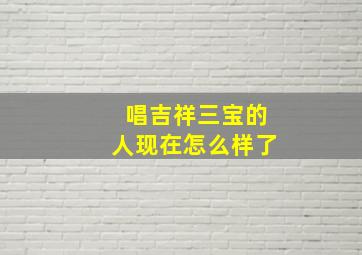 唱吉祥三宝的人现在怎么样了