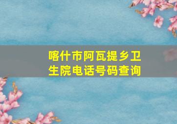 喀什市阿瓦提乡卫生院电话号码查询