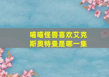 喵喵怪兽喜欢艾克斯奥特曼是哪一集