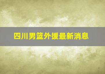 四川男篮外援最新消息