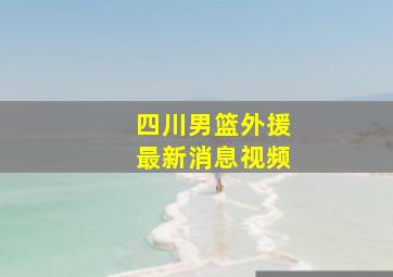 四川男篮外援最新消息视频