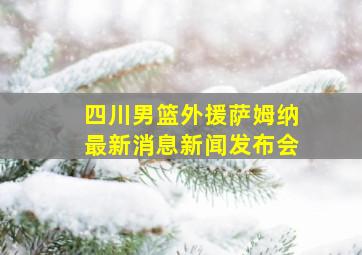 四川男篮外援萨姆纳最新消息新闻发布会