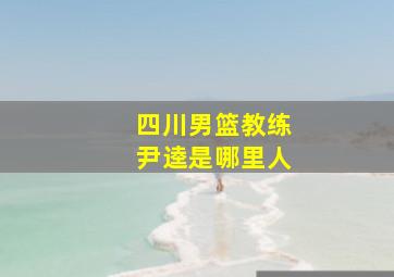 四川男篮教练尹逵是哪里人