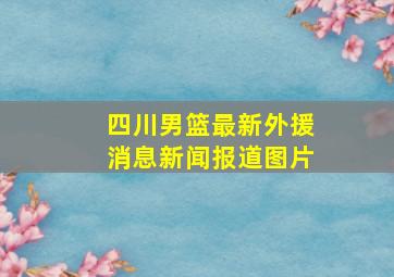 四川男篮最新外援消息新闻报道图片