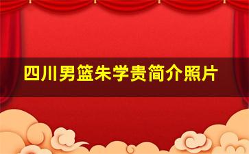 四川男篮朱学贵简介照片