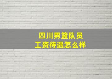 四川男篮队员工资待遇怎么样