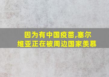 因为有中国疫苗,塞尔维亚正在被周边国家羡慕