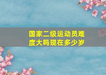 国家二级运动员难度大吗现在多少岁