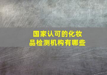 国家认可的化妆品检测机构有哪些