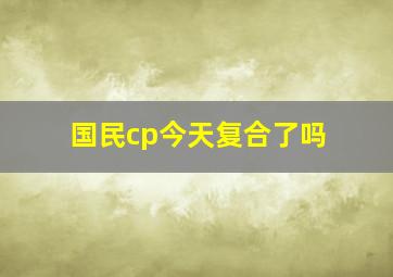 国民cp今天复合了吗