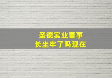 圣德实业董事长坐牢了吗现在