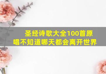 圣经诗歌大全100首原唱不知道哪天都会离开世界