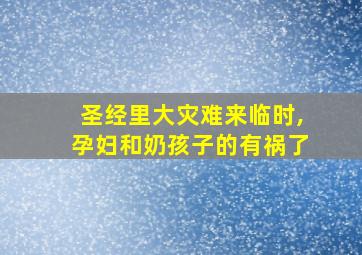 圣经里大灾难来临时,孕妇和奶孩子的有祸了