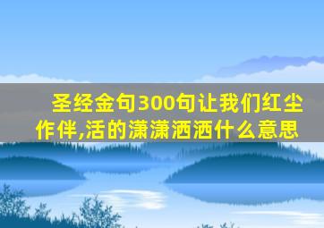 圣经金句300句让我们红尘作伴,活的潇潇洒洒什么意思