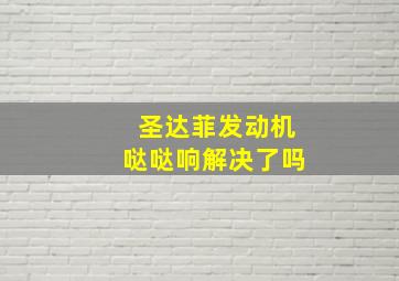 圣达菲发动机哒哒响解决了吗