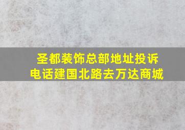 圣都装饰总部地址投诉电话建国北路去万达商城