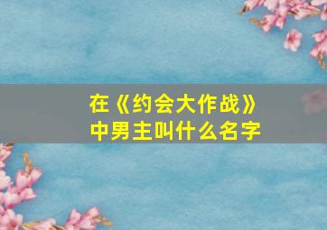 在《约会大作战》中男主叫什么名字