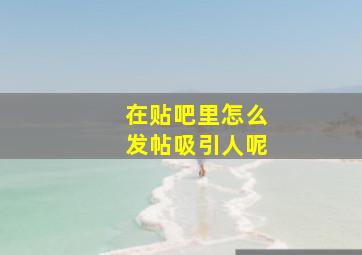 在贴吧里怎么发帖吸引人呢