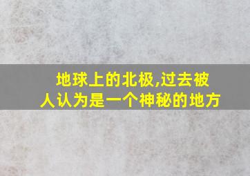 地球上的北极,过去被人认为是一个神秘的地方