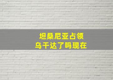 坦桑尼亚占领乌干达了吗现在