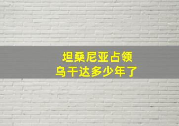 坦桑尼亚占领乌干达多少年了