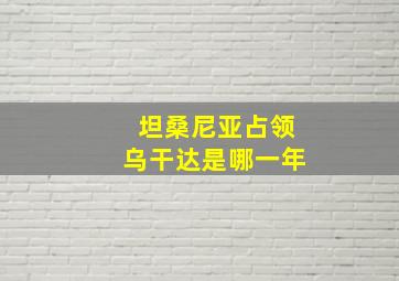 坦桑尼亚占领乌干达是哪一年