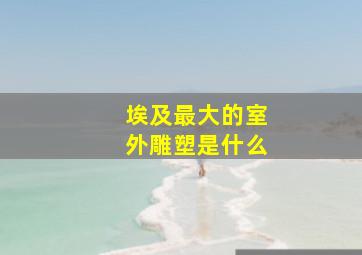 埃及最大的室外雕塑是什么