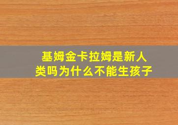 基姆金卡拉姆是新人类吗为什么不能生孩子