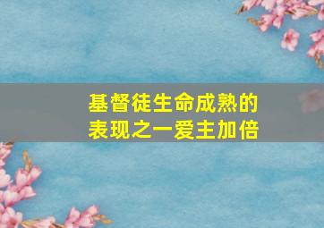 基督徒生命成熟的表现之一爱主加倍